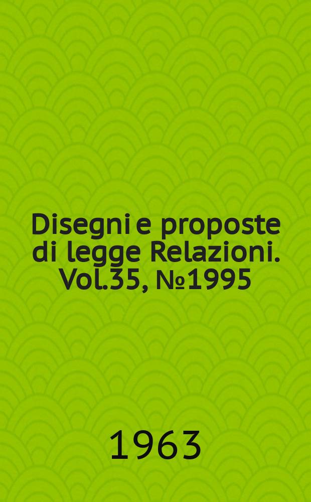 Disegni e proposte di legge Relazioni. Vol.35, №1995