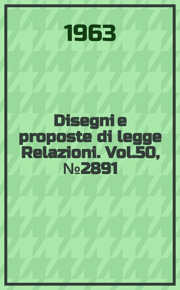 Disegni e proposte di legge Relazioni. Vol.50, №2891