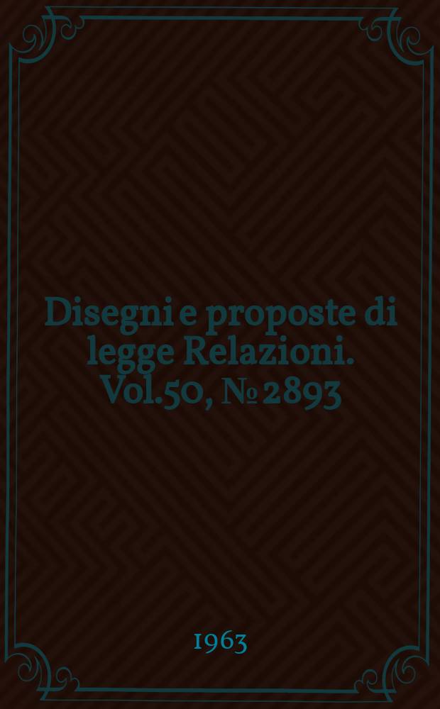 Disegni e proposte di legge Relazioni. Vol.50, №2893