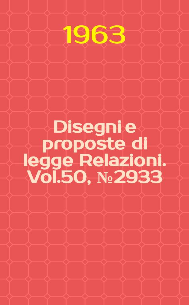 Disegni e proposte di legge Relazioni. Vol.50, №2933