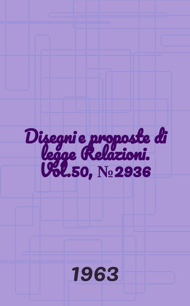 Disegni e proposte di legge Relazioni. Vol.50, №2936