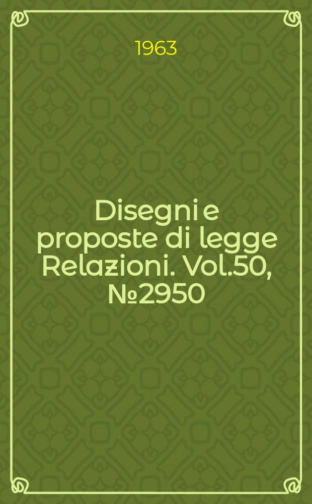 Disegni e proposte di legge Relazioni. Vol.50, №2950