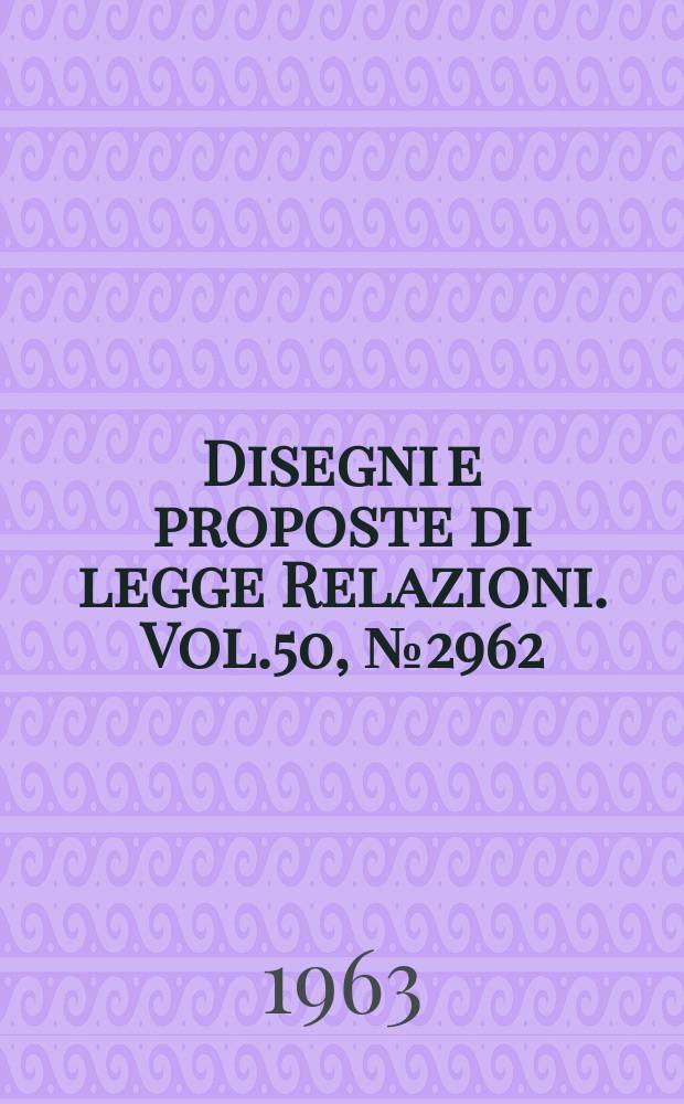 Disegni e proposte di legge Relazioni. Vol.50, №2962