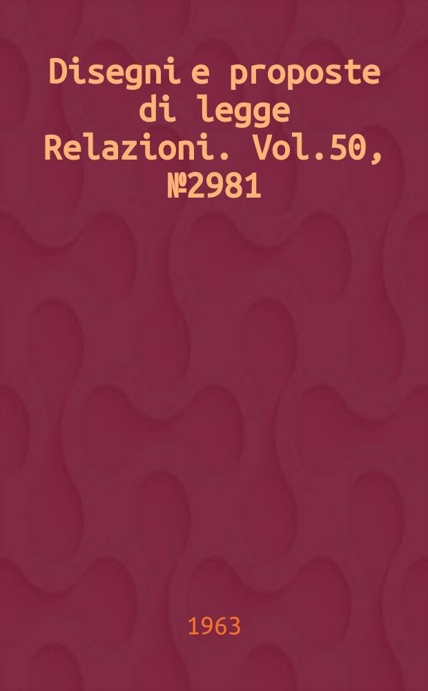 Disegni e proposte di legge Relazioni. Vol.50, №2981