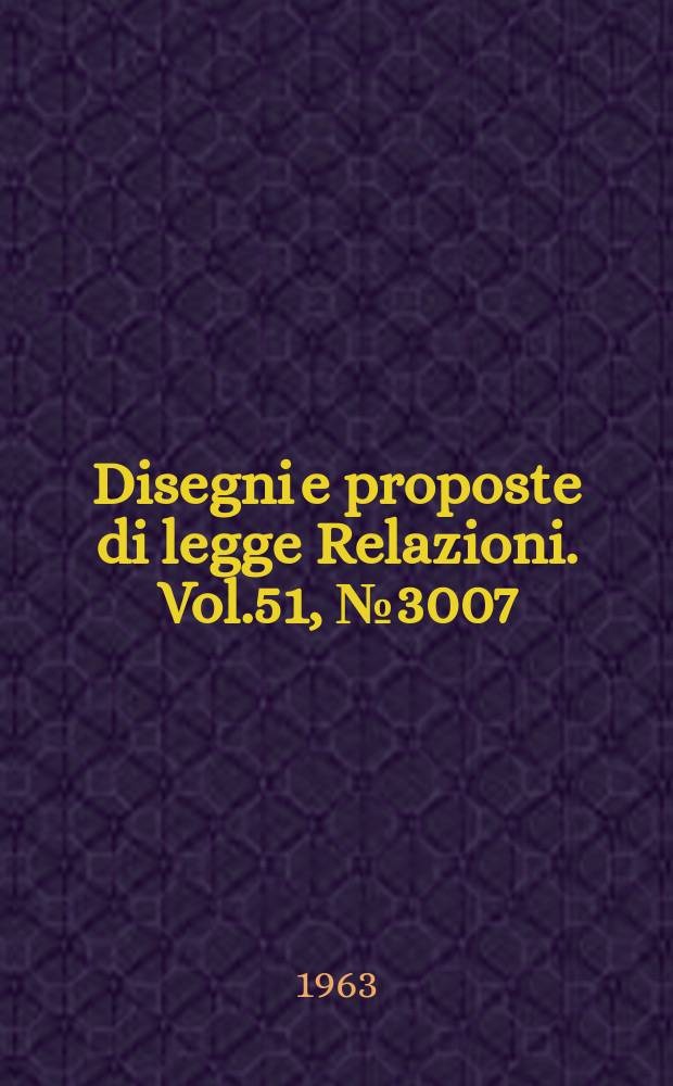 Disegni e proposte di legge Relazioni. Vol.51, №3007