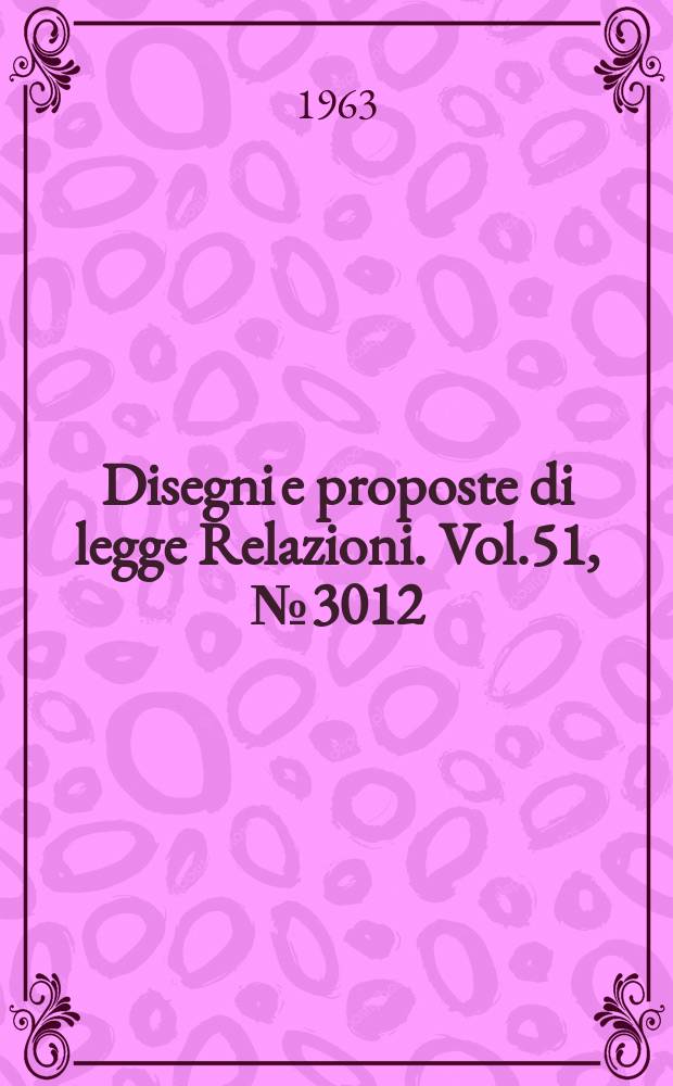 Disegni e proposte di legge Relazioni. Vol.51, №3012