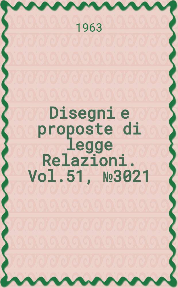 Disegni e proposte di legge Relazioni. Vol.51, №3021