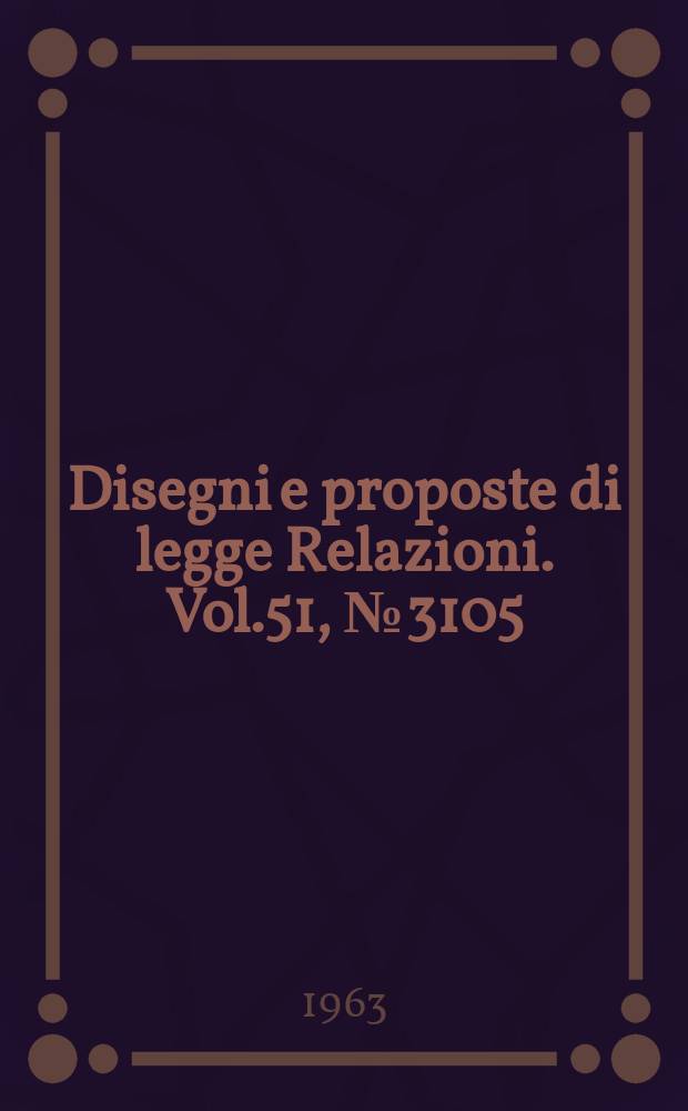 Disegni e proposte di legge Relazioni. Vol.51, №3105