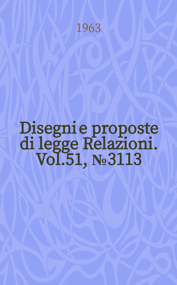Disegni e proposte di legge Relazioni. Vol.51, №3113