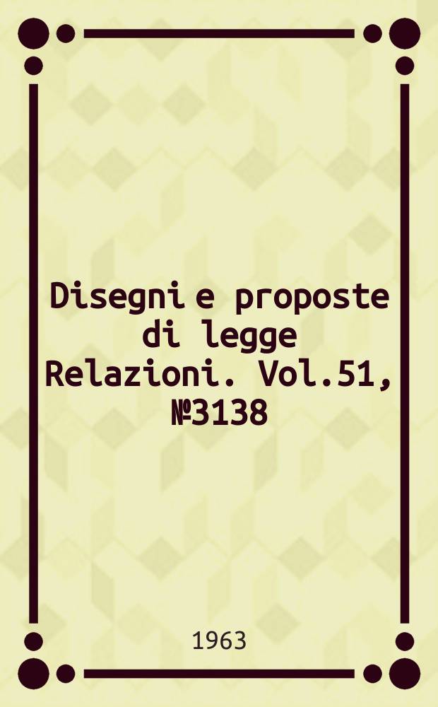 Disegni e proposte di legge Relazioni. Vol.51, №3138