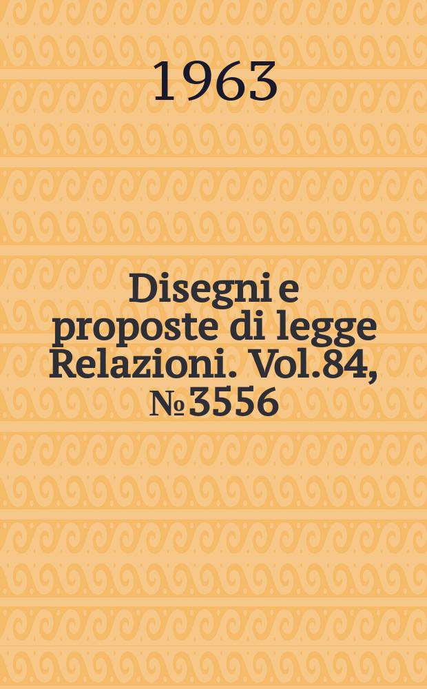Disegni e proposte di legge Relazioni. Vol.84, №3556