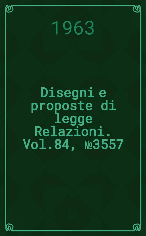 Disegni e proposte di legge Relazioni. Vol.84, №3557