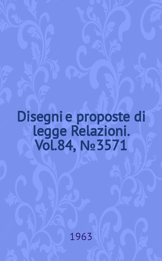 Disegni e proposte di legge Relazioni. Vol.84, №3571