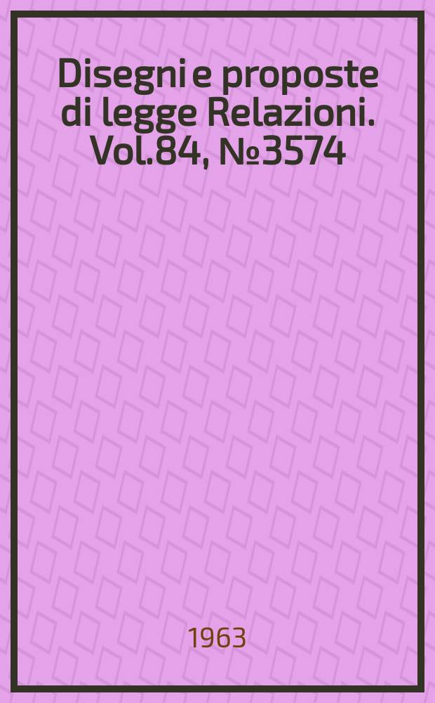 Disegni e proposte di legge Relazioni. Vol.84, №3574