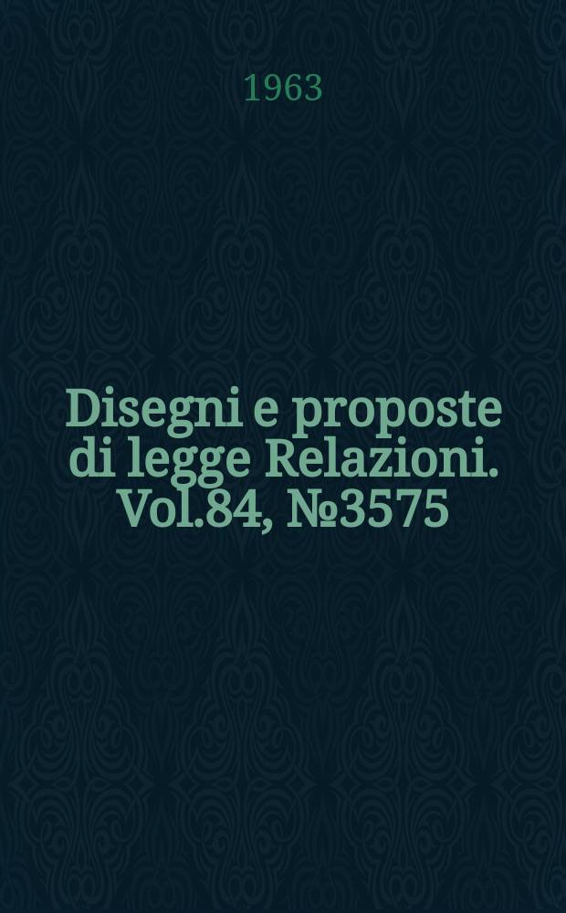 Disegni e proposte di legge Relazioni. Vol.84, №3575