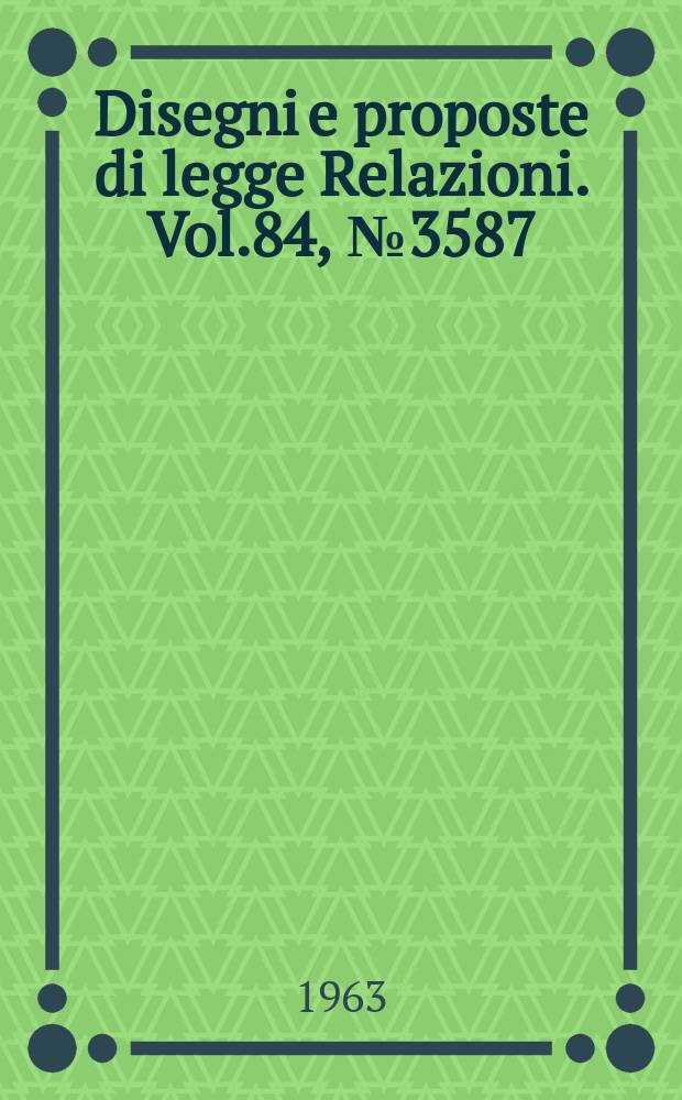 Disegni e proposte di legge Relazioni. Vol.84, №3587