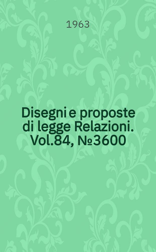 Disegni e proposte di legge Relazioni. Vol.84, №3600