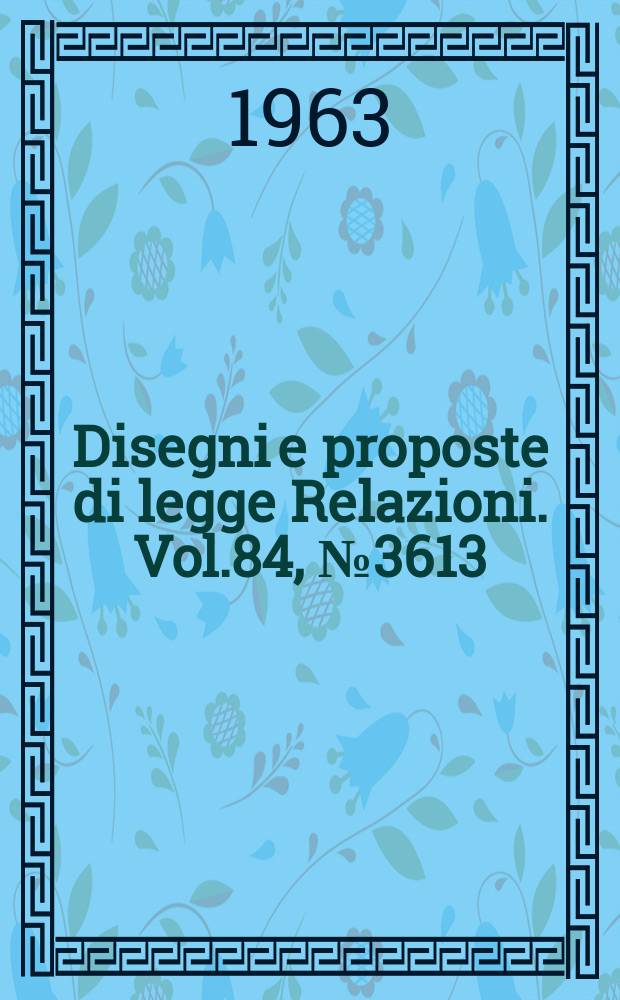Disegni e proposte di legge Relazioni. Vol.84, №3613