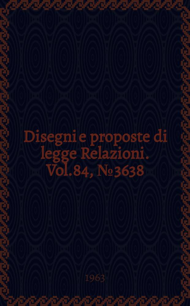 Disegni e proposte di legge Relazioni. Vol.84, №3638