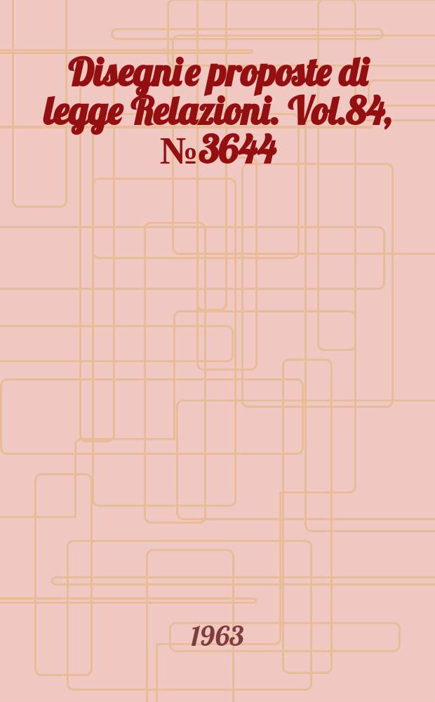 Disegni e proposte di legge Relazioni. Vol.84, №3644