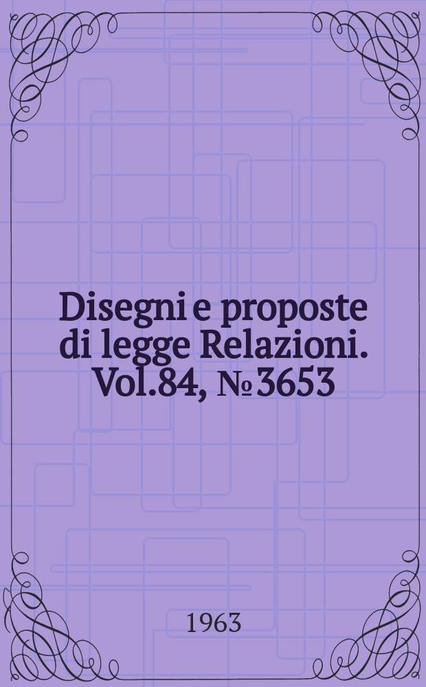 Disegni e proposte di legge Relazioni. Vol.84, №3653