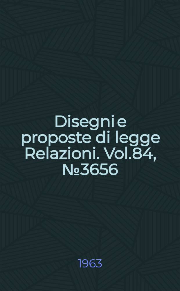 Disegni e proposte di legge Relazioni. Vol.84, №3656