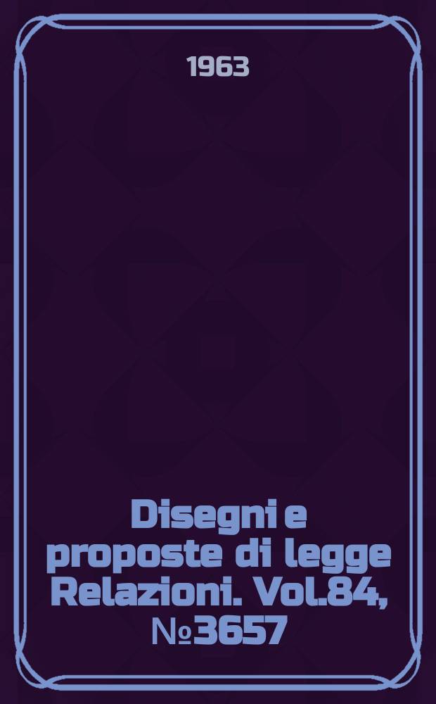 Disegni e proposte di legge Relazioni. Vol.84, №3657