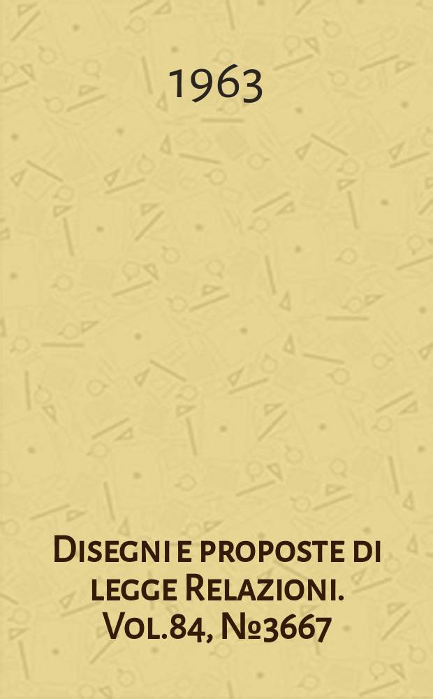 Disegni e proposte di legge Relazioni. Vol.84, №3667