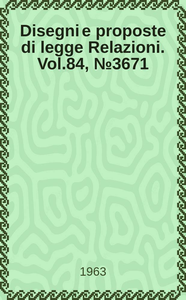 Disegni e proposte di legge Relazioni. Vol.84, №3671