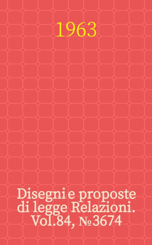 Disegni e proposte di legge Relazioni. Vol.84, №3674