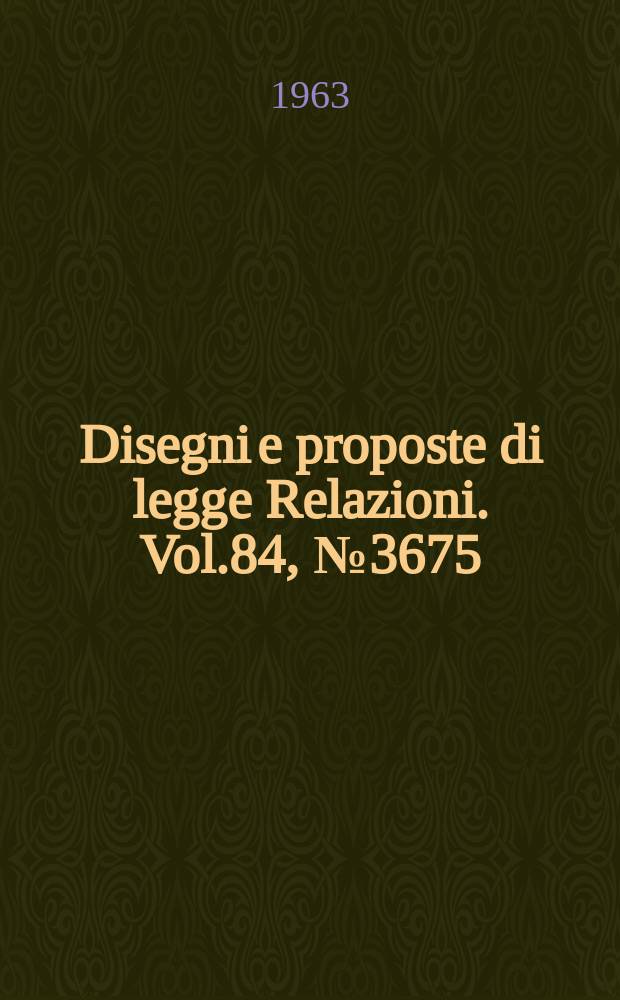 Disegni e proposte di legge Relazioni. Vol.84, №3675