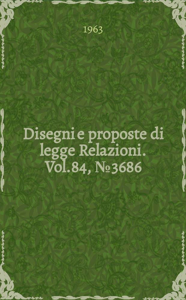 Disegni e proposte di legge Relazioni. Vol.84, №3686