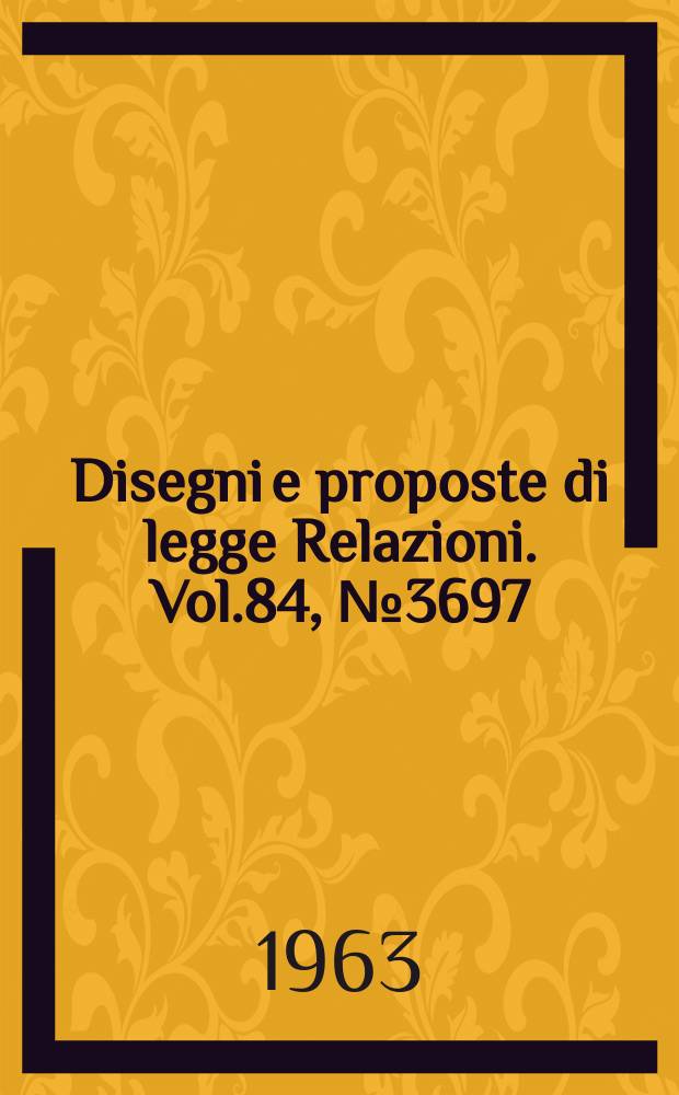 Disegni e proposte di legge Relazioni. Vol.84, №3697