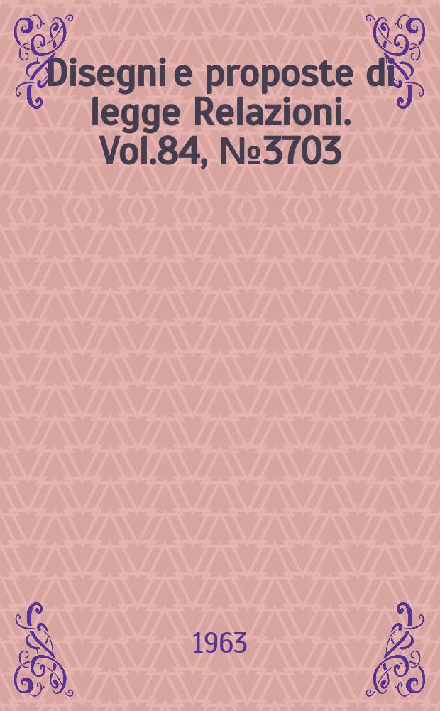 Disegni e proposte di legge Relazioni. Vol.84, №3703