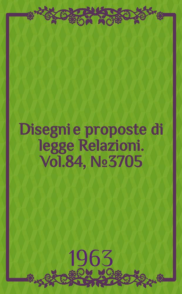 Disegni e proposte di legge Relazioni. Vol.84, №3705