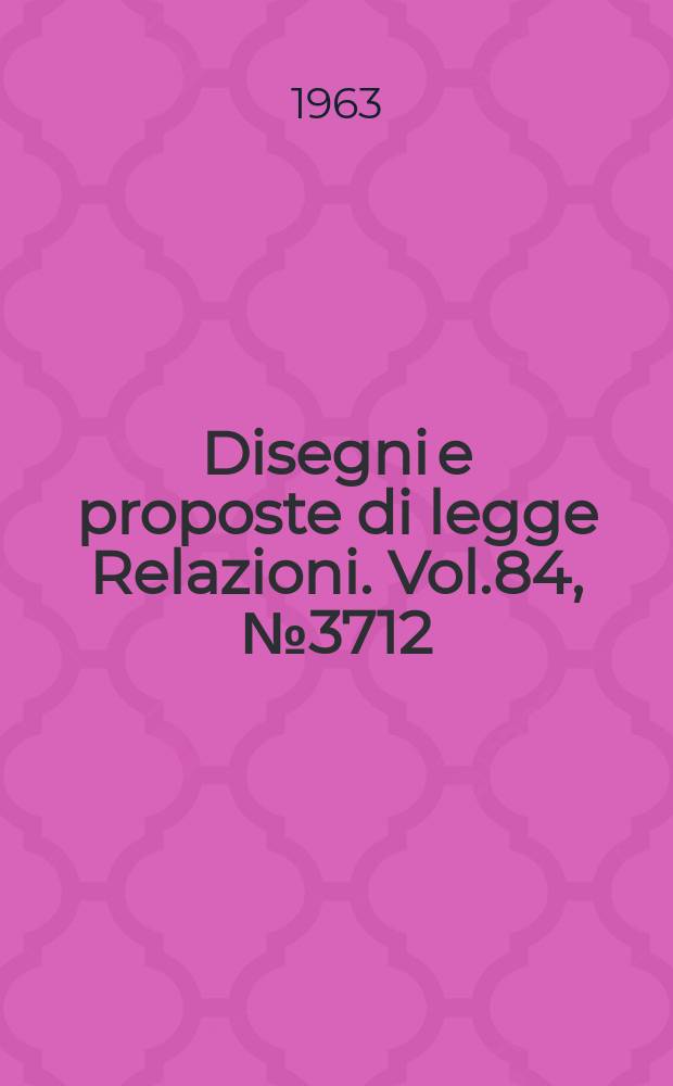 Disegni e proposte di legge Relazioni. Vol.84, №3712