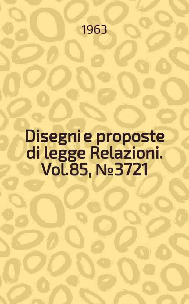 Disegni e proposte di legge Relazioni. Vol.85, №3721