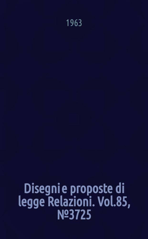 Disegni e proposte di legge Relazioni. Vol.85, №3725