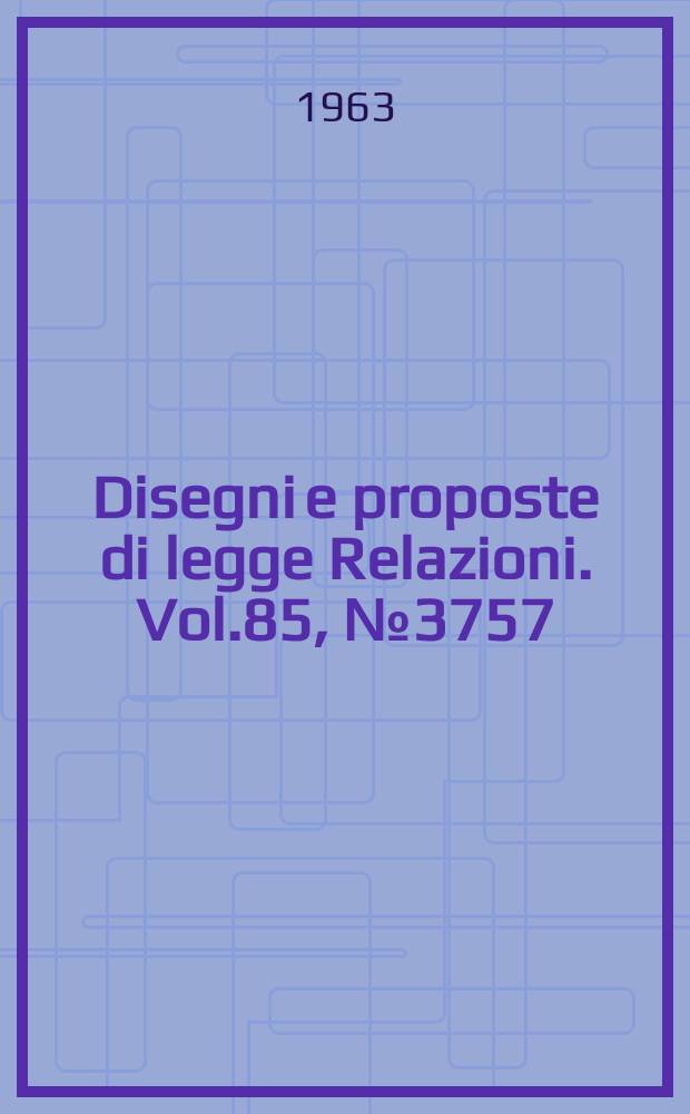 Disegni e proposte di legge Relazioni. Vol.85, №3757