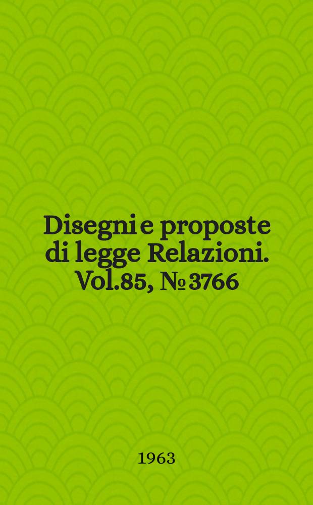 Disegni e proposte di legge Relazioni. Vol.85, №3766