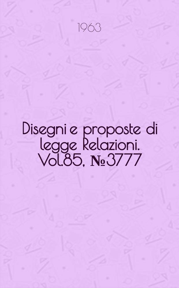 Disegni e proposte di legge Relazioni. Vol.85, №3777