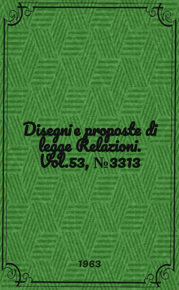 Disegni e proposte di legge Relazioni. Vol.53, №3313