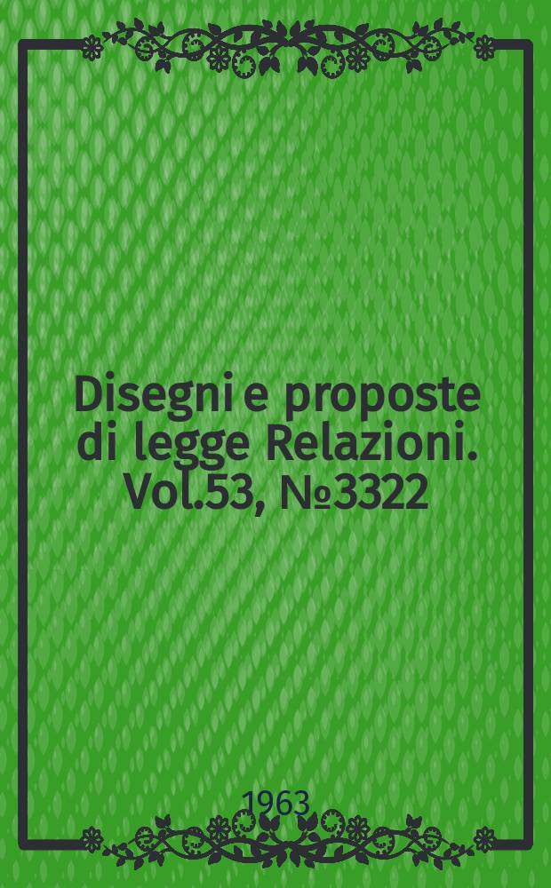Disegni e proposte di legge Relazioni. Vol.53, №3322