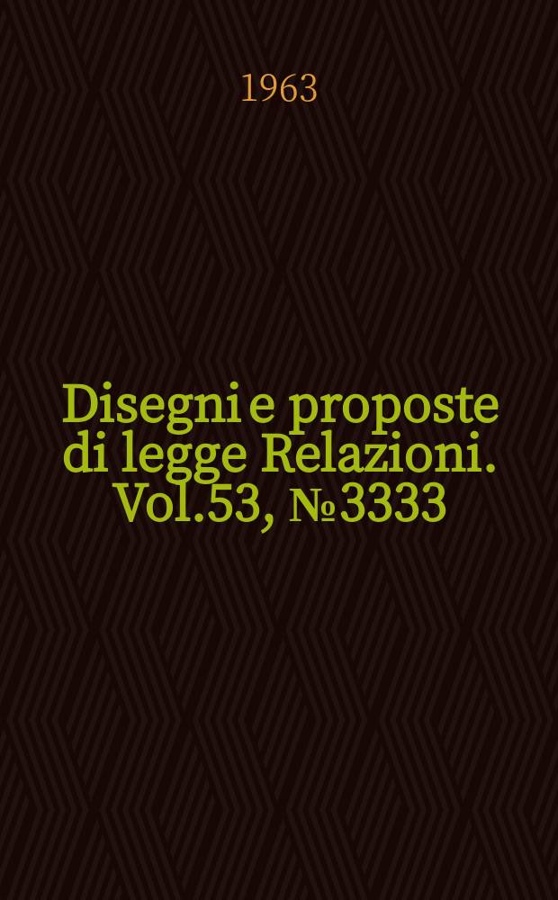 Disegni e proposte di legge Relazioni. Vol.53, №3333