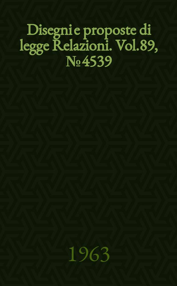 Disegni e proposte di legge Relazioni. Vol.89, №4539