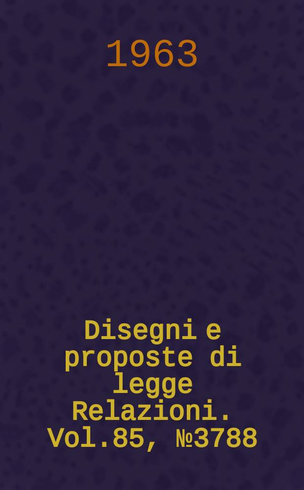 Disegni e proposte di legge Relazioni. Vol.85, №3788