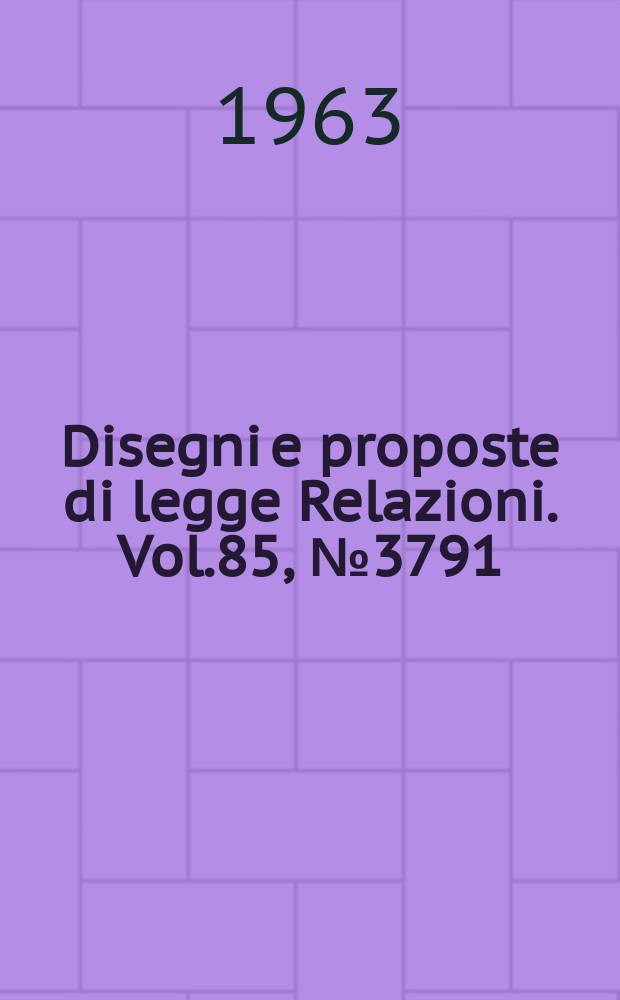 Disegni e proposte di legge Relazioni. Vol.85, №3791