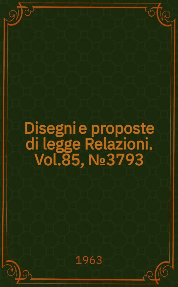 Disegni e proposte di legge Relazioni. Vol.85, №3793