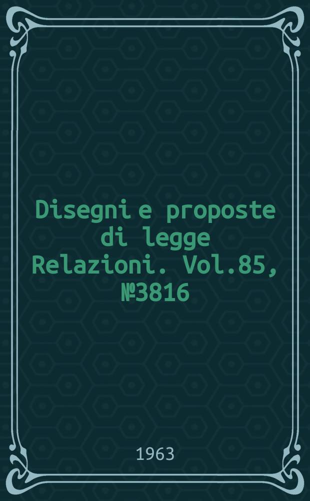 Disegni e proposte di legge Relazioni. Vol.85, №3816