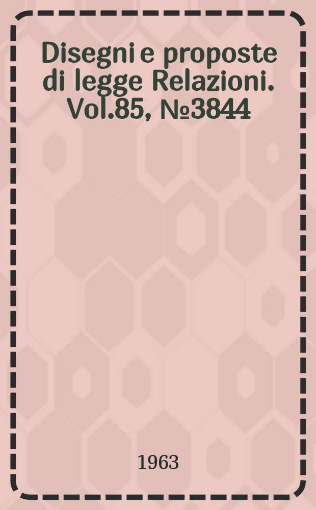 Disegni e proposte di legge Relazioni. Vol.85, №3844
